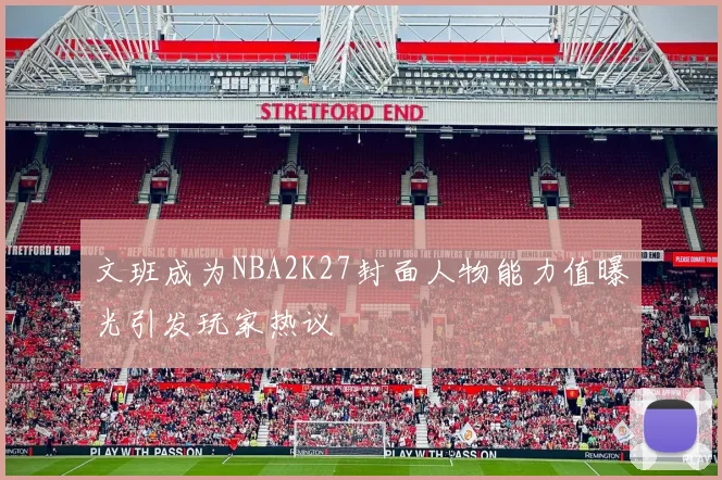 文班成为NBA2K27封面人物能力值曝光引发玩家热议