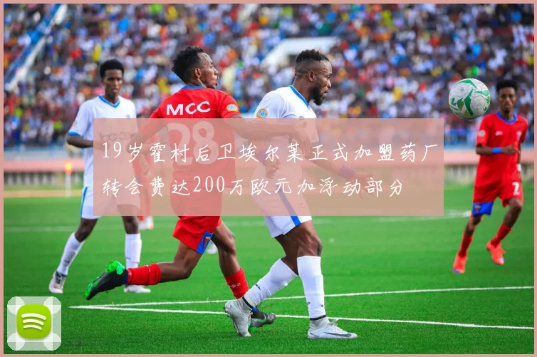 19岁霍村后卫埃尔莱正式加盟药厂转会费达200万欧元加浮动部分