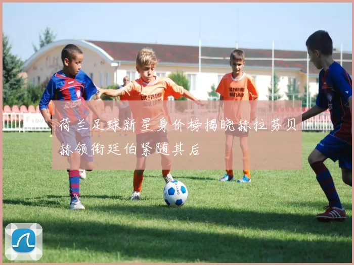 荷兰足球新星身价榜揭晓赫拉芬贝赫领衔廷伯紧随其后