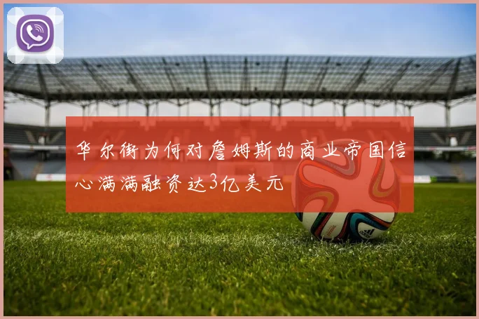 华尔街为何对詹姆斯的商业帝国信心满满融资达3亿美元