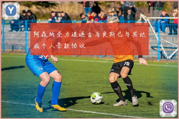 阿森纳全力追逐吉马良斯已与其达成个人条款协议