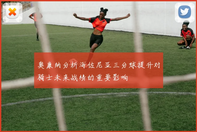 奥康纳分析海佐尼亚三分球提升对骑士未来战绩的重要影响