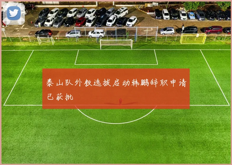 泰山队外教选拔启动韩鹏辞职申请已获批