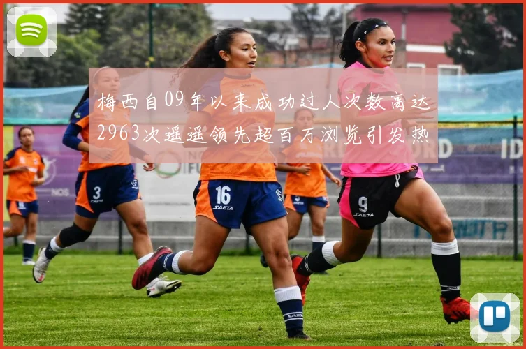 梅西自09年以来成功过人次数高达2963次遥遥领先超百万浏览引发热议